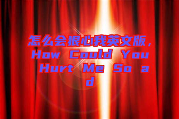 怎么會狠心我英文版,How Could You Hurt Me So ad