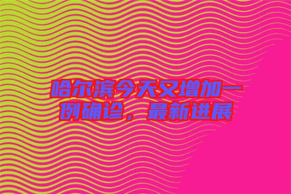 哈爾濱今天又增加一例確診,最新進展