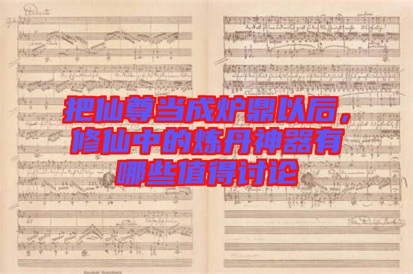 把仙尊當成爐鼎以后,修仙中的煉丹神器有哪些值得討論