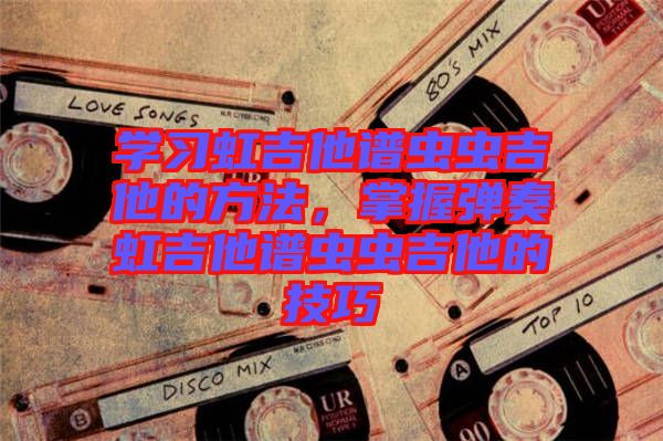 學習虹吉他譜蟲蟲吉他的方法，掌握彈奏虹吉他譜蟲蟲吉他的技巧