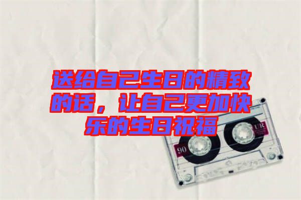 送給自己生日的精致的話,讓自己更加快樂的生日祝福