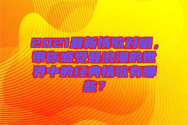 2021最新情歌對唱,帶你感受最浪漫的世界中的經典情歌有哪些?