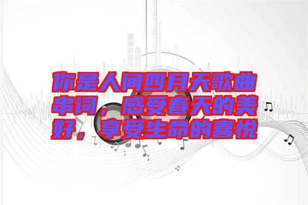 你是人間四月天歌曲串詞,感受春天的美好,享受生命的喜悅