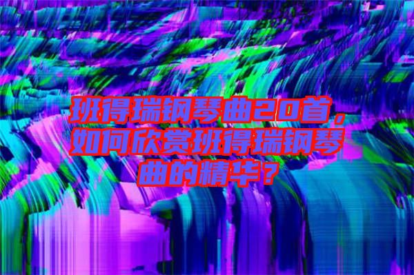 班得瑞鋼琴曲20首,如何欣賞班得瑞鋼琴曲的精華?