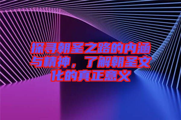 探尋朝圣之路的內涵與精神,了解朝圣文化的真正意義