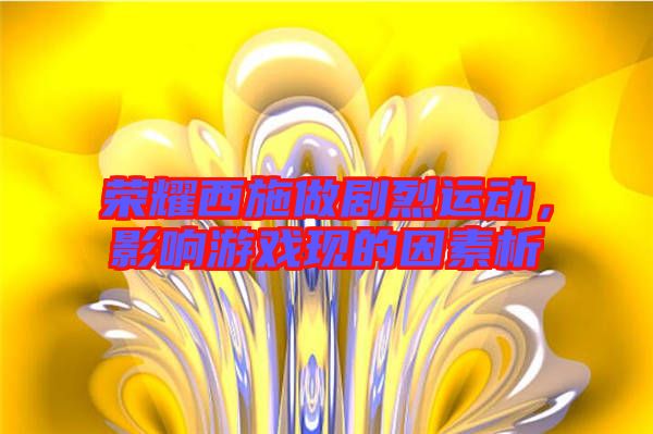 榮耀西施做劇烈運(yùn)動,影響游戲現(xiàn)的因素析