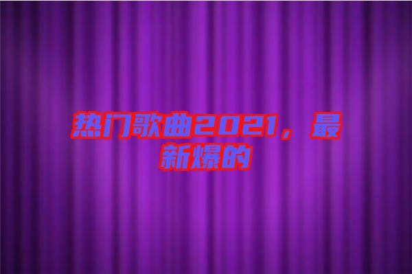 熱門歌曲2021,最新爆的