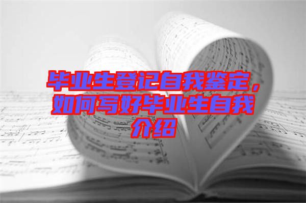 畢業生登記自我鑒定,如何寫好畢業生自我介紹
