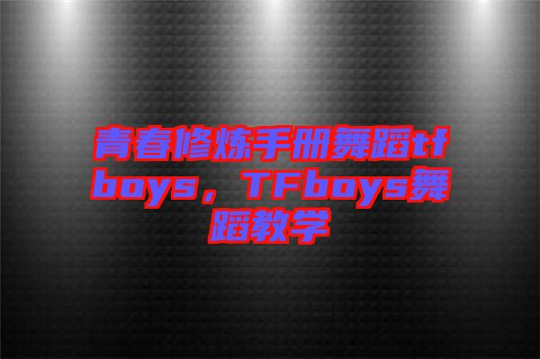 青春修煉手冊舞蹈tfboys,TFboys舞蹈教學