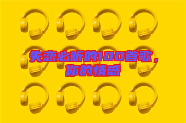 失戀必聽的100首歌，你的情感