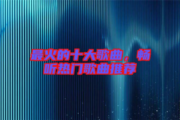最火的十大歌曲,暢聽熱門歌曲推薦