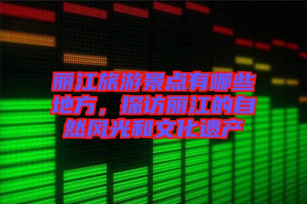 麗江旅游景點有哪些地方，探訪麗江的自然風光和文化遺產