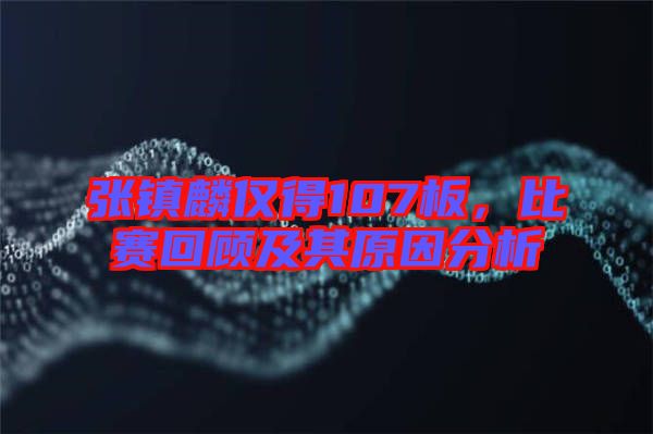 張鎮麟僅得107板,比賽回顧及其原因分析