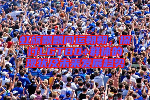 虹旗飄飄同運(yùn)朝朝,探討LGTBQ+群體的現(xiàn)狀及未來(lái)發(fā)展趨勢(shì)