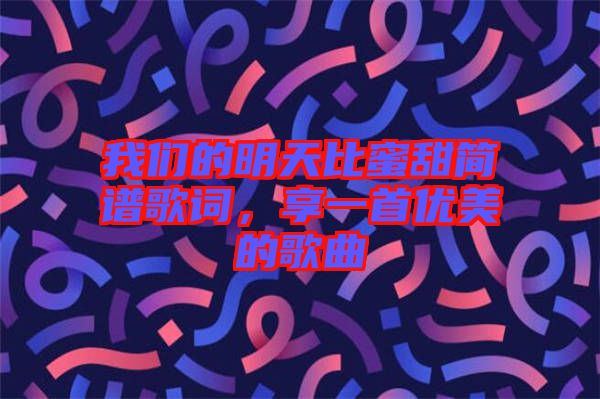 我們的明天比蜜甜簡譜歌詞,享一首優美的歌曲