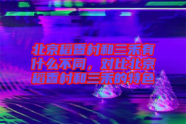 北京稻香村和三禾有什么不同,對比北京稻香村和三禾的特色