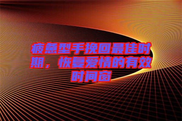 疲憊型手挽回最佳時期,恢復愛情的有效時間窗