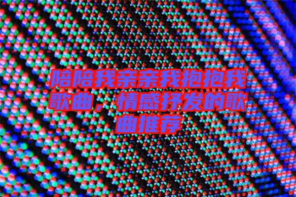 陪陪我親親我抱抱我歌曲,情感抒發的歌曲推薦