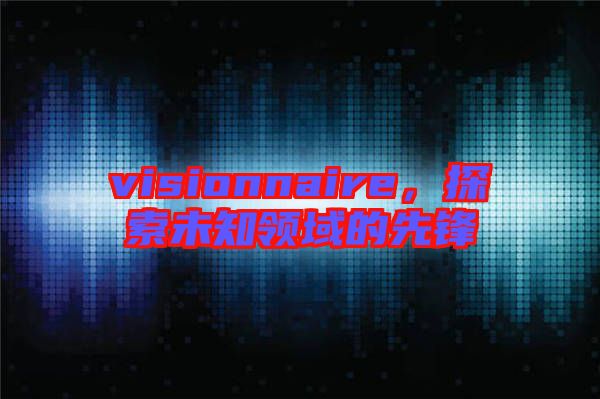 visionnaire,探索未知領域的先鋒