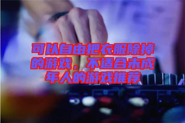 可以自由把衣服除掉的游戲,不適合未成年人的游戲推薦