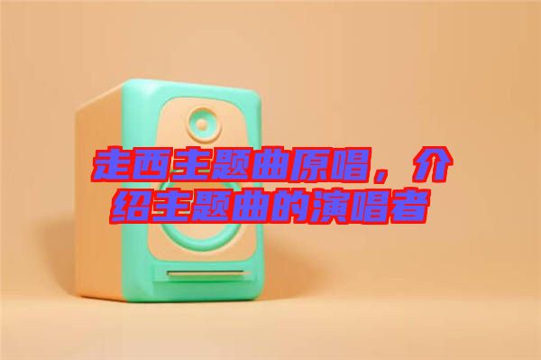 走西主題曲原唱,介紹主題曲的演唱者