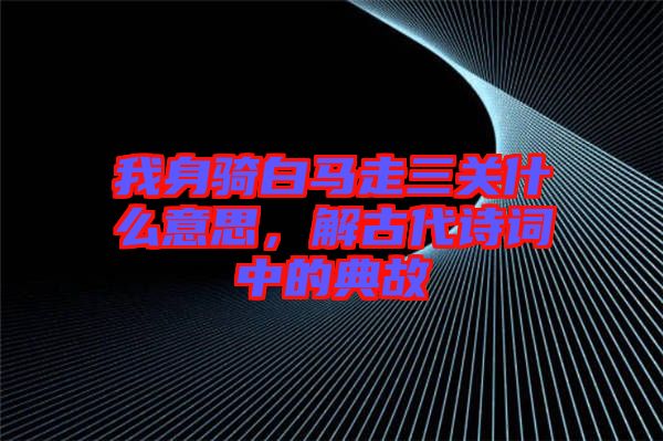 我身騎白馬走三關(guān)什么意思,解古代詩(shī)詞中的典故