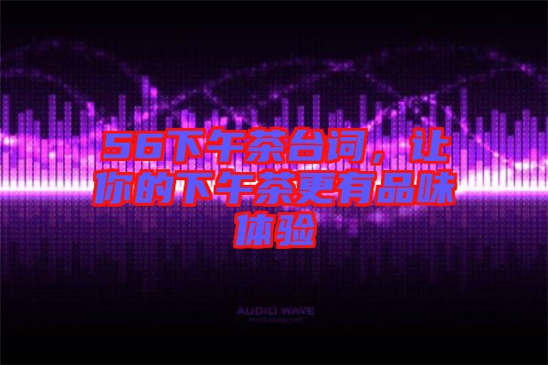 56下午茶臺詞,讓你的下午茶更有品味體驗