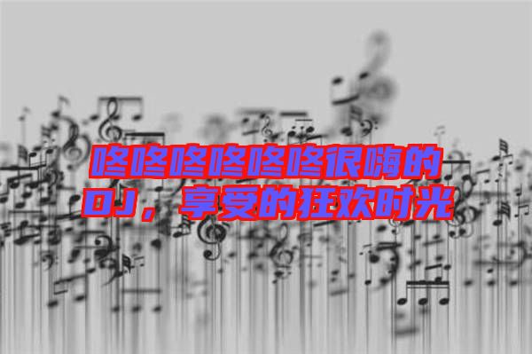 咚咚咚咚咚咚很嗨的DJ,享受的狂歡時光