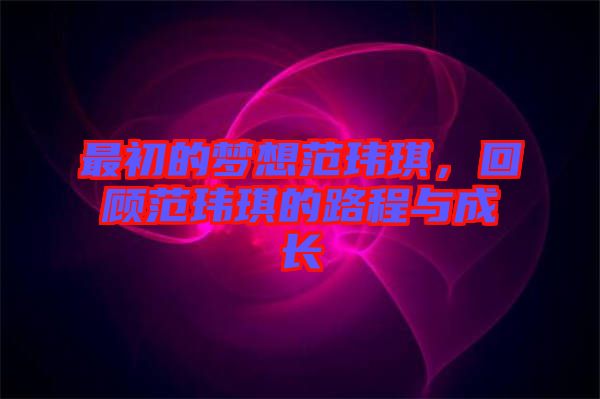 最初的夢想范瑋琪，回顧范瑋琪的路程與成長