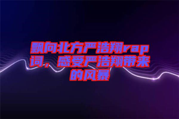 飄向北方嚴浩翔rap詞，感受嚴浩翔帶來的風暴