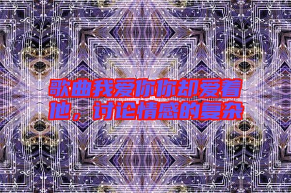 歌曲我愛你你卻愛著他,討論情感的復雜