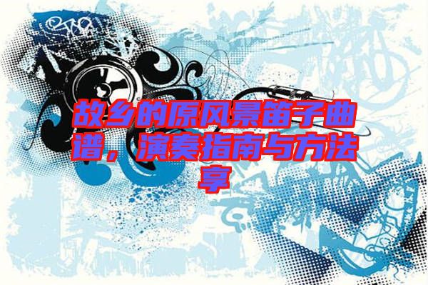 故鄉(xiāng)的原風景笛子曲譜,演奏指南與方法享