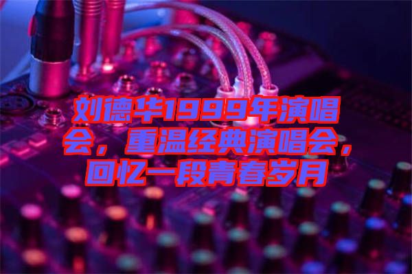 劉德華1999年演唱會,重溫經(jīng)典演唱會,回憶一段青春歲月