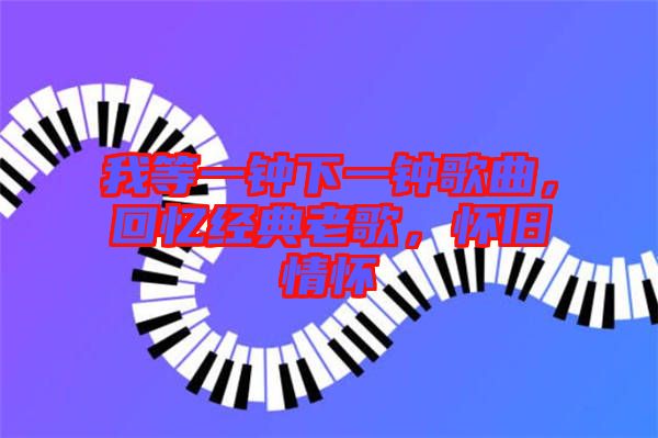 我等一鐘下一鐘歌曲,回憶經典老歌,懷舊情懷