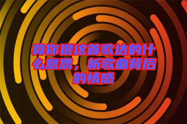 算你狠這首歌達的什么意思，析歌曲背后的情感