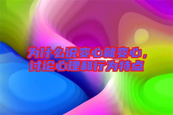 為什么說變心就變心,討論心理和行為特點