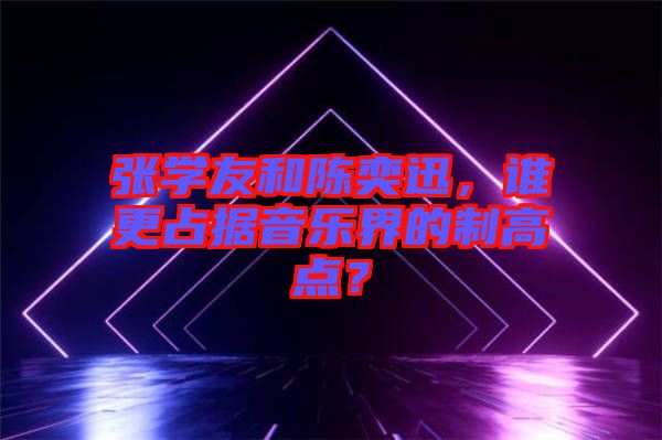 張學(xué)友和陳奕迅,誰更占據(jù)音樂界的制高點?
