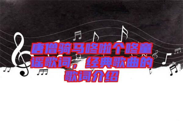 唐僧騎馬咚啦個(gè)咚童謠歌詞,經(jīng)典歌曲的歌詞介紹