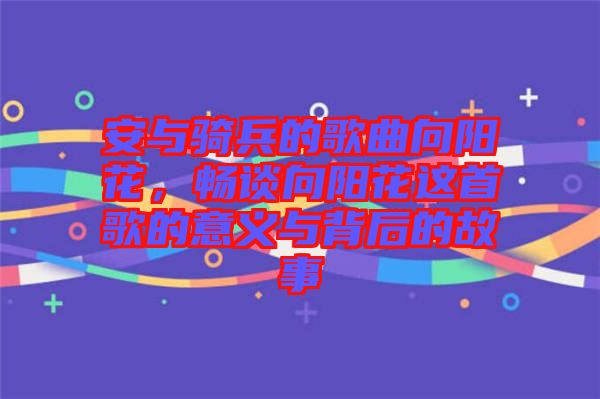 安與騎兵的歌曲向陽花,暢談向陽花這首歌的意義與背后的故事