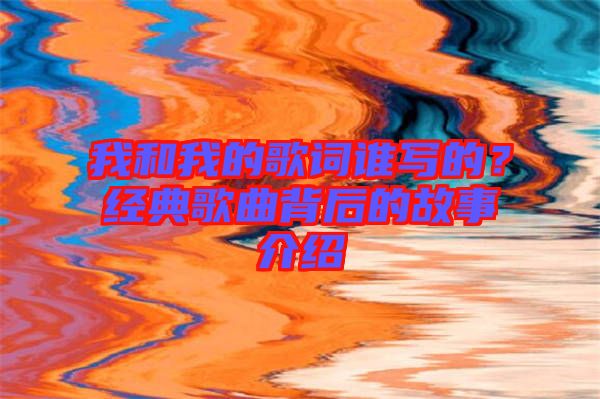 我和我的歌詞誰寫的?經(jīng)典歌曲背后的故事介紹