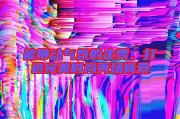 能帶動氣氛的走秀,打造完美時尚秀場背景