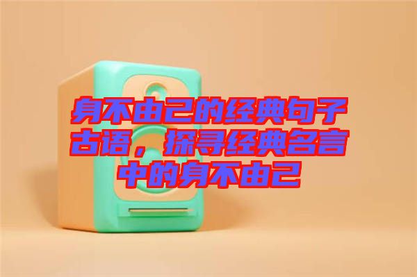 身不由己的經典句子古語,探尋經典名言中的身不由己