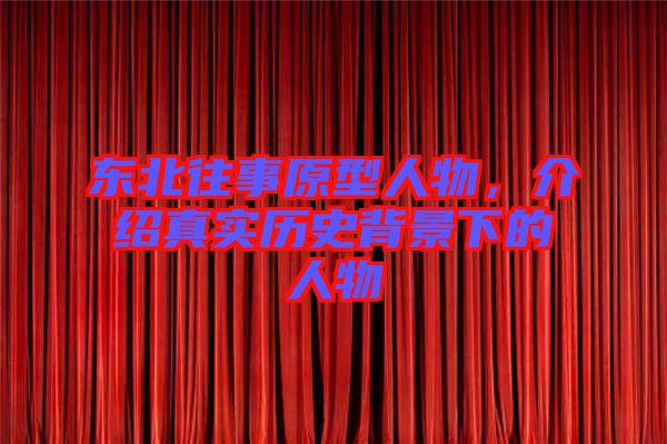 東北往事原型人物，介紹真實歷史背景下的人物