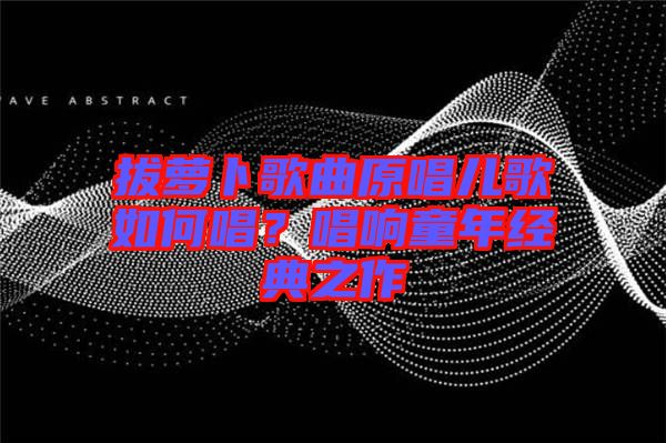 拔蘿卜歌曲原唱兒歌如何唱?唱響童年經(jīng)典之作
