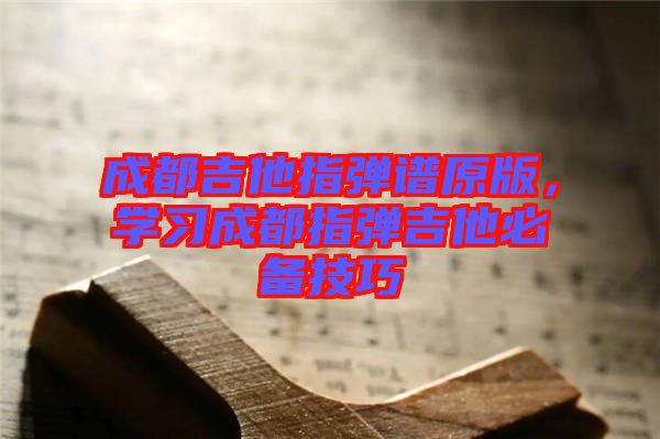成都吉他指彈譜原版,學習成都指彈吉他必備技巧