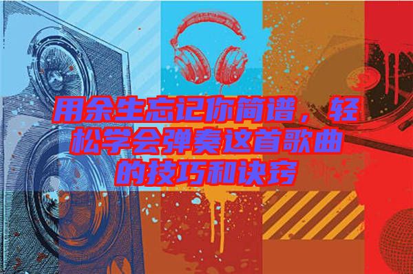 用余生忘記你簡譜,輕松學(xué)會彈奏這首歌曲的技巧和訣竅