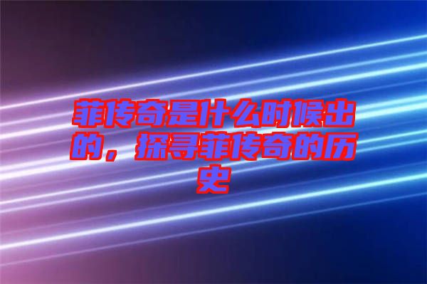 菲傳奇是什么時(shí)候出的,探尋菲傳奇的歷史