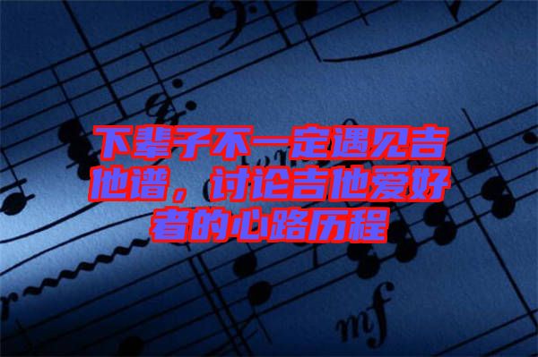 下輩子不一定遇見吉他譜,討論吉他愛好者的心路歷程