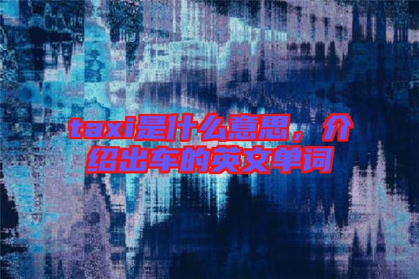 taxi是什么意思,介紹出車的英文單詞