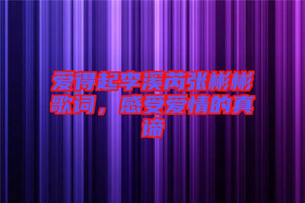 愛得起李溪芮張彬彬歌詞,感受愛情的真諦